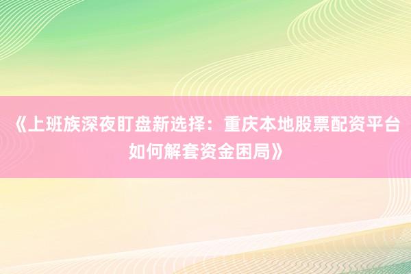 《上班族深夜盯盘新选择：重庆本地股票配资平台如何解套资金困局》