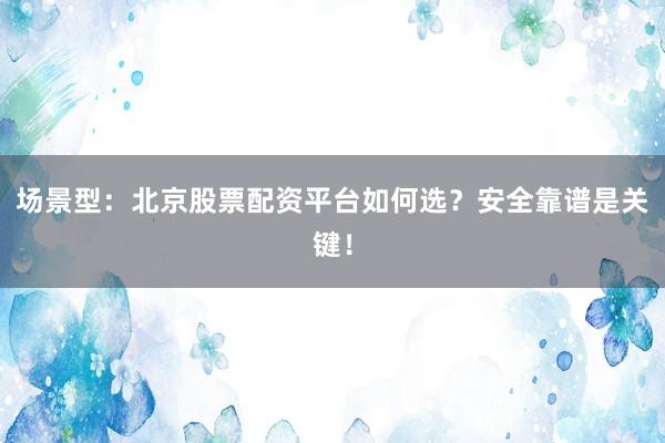 场景型：北京股票配资平台如何选？安全靠谱是关键！
