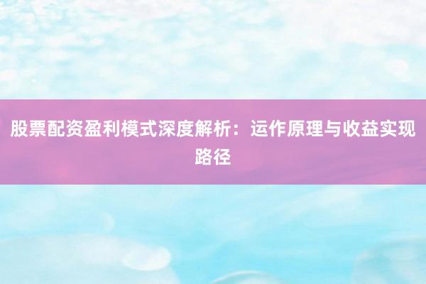股票配资盈利模式深度解析：运作原理与收益实现路径