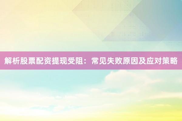 解析股票配资提现受阻：常见失败原因及应对策略