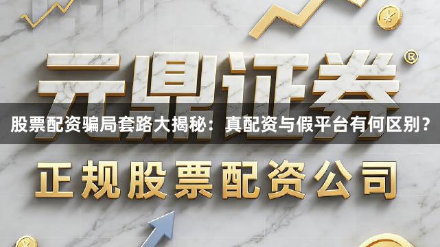 股票配资骗局套路大揭秘：真配资与假平台有何区别？