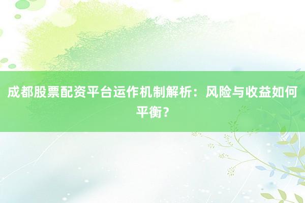 成都股票配资平台运作机制解析：风险与收益如何平衡？