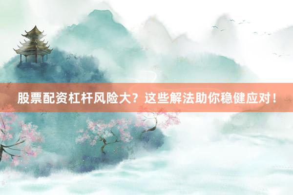 股票配资杠杆风险大？这些解法助你稳健应对！