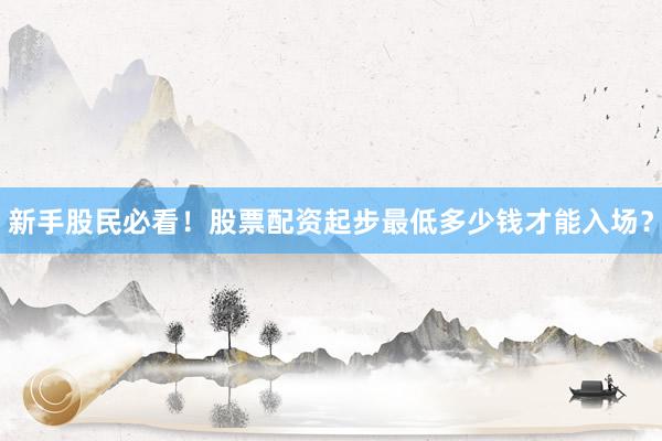 新手股民必看！股票配资起步最低多少钱才能入场？