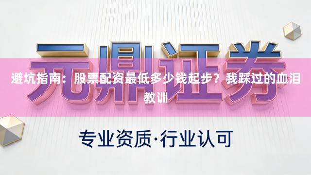 避坑指南：股票配资最低多少钱起步？我踩过的血泪教训