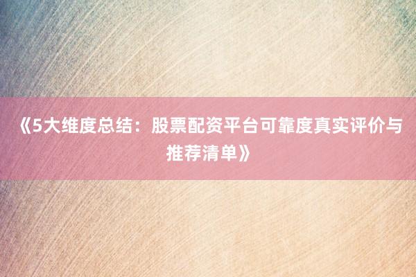 《5大维度总结：股票配资平台可靠度真实评价与推荐清单》