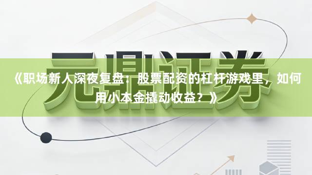 《职场新人深夜复盘：股票配资的杠杆游戏里，如何用小本金撬动收益？》