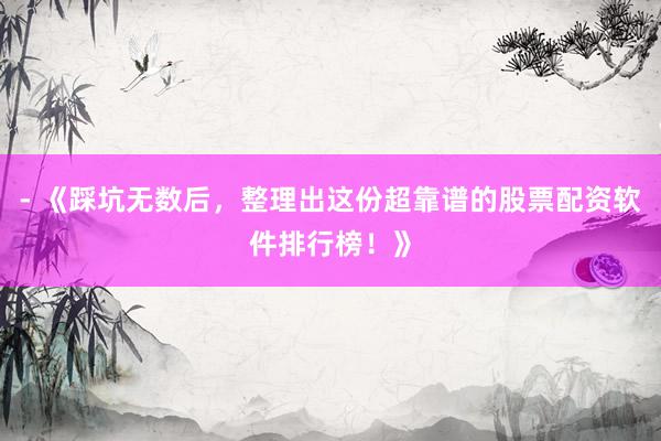 - 《踩坑无数后，整理出这份超靠谱的股票配资软件排行榜！》