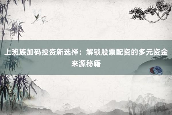 上班族加码投资新选择：解锁股票配资的多元资金来源秘籍