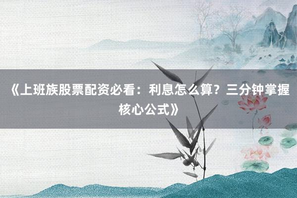 《上班族股票配资必看：利息怎么算？三分钟掌握核心公式》