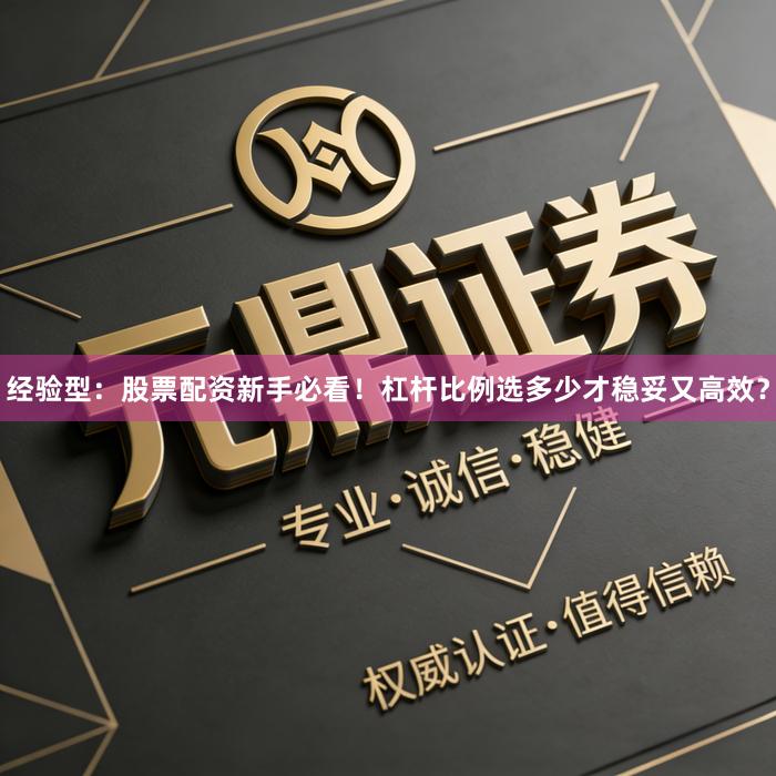 经验型：股票配资新手必看！杠杆比例选多少才稳妥又高效？