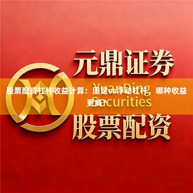 股票配资杠杆收益计算：固定vs浮动杠杆，哪种收益更高？