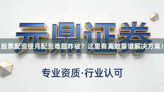 股票配资按月配资难题咋破？这里有高效靠谱解决方案！
