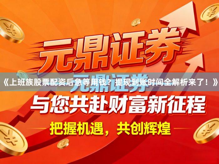 《上班族股票配资后急等用钱？提现到账时间全解析来了！》