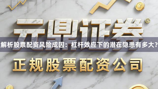 解析股票配资风险成因：杠杆效应下的潜在隐患有多大？