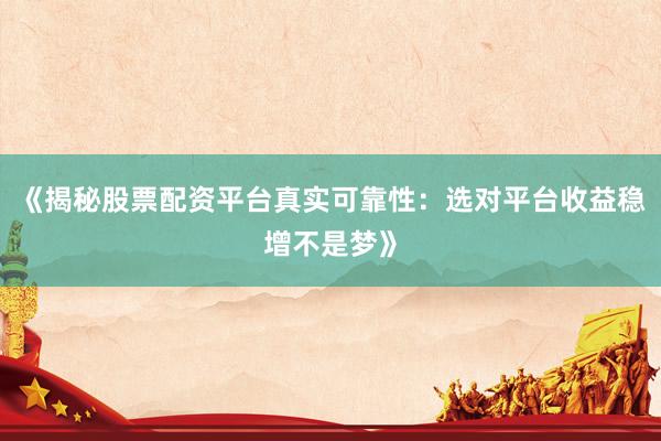 《揭秘股票配资平台真实可靠性：选对平台收益稳增不是梦》