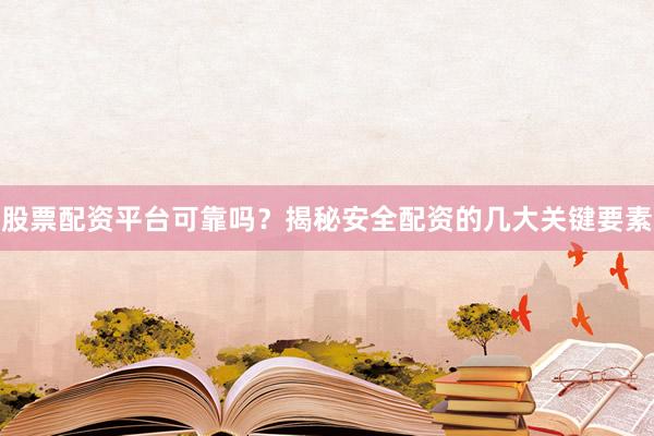 股票配资平台可靠吗？揭秘安全配资的几大关键要素