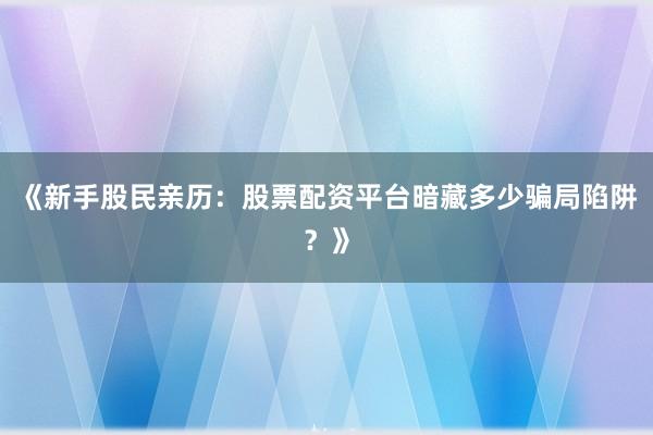 《新手股民亲历：股票配资平台暗藏多少骗局陷阱？》
