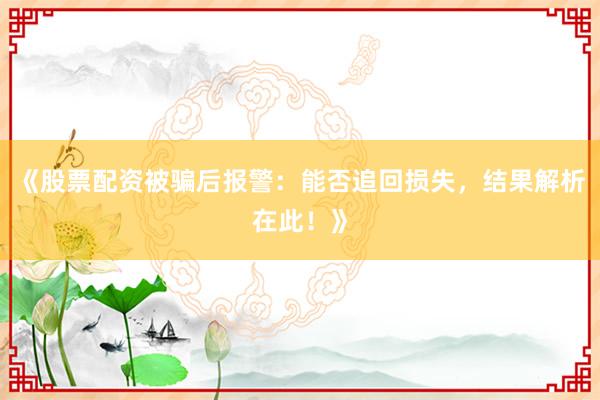 《股票配资被骗后报警：能否追回损失，结果解析在此！》