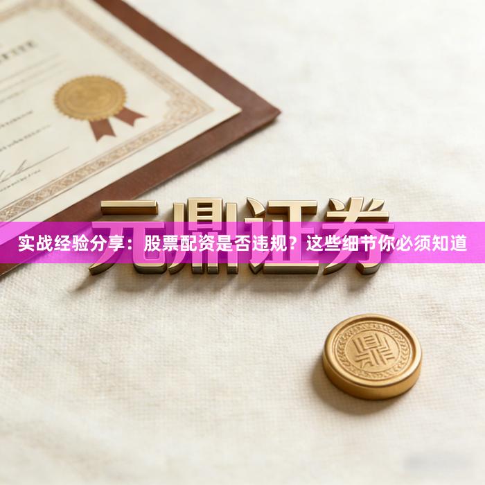 实战经验分享：股票配资是否违规？这些细节你必须知道