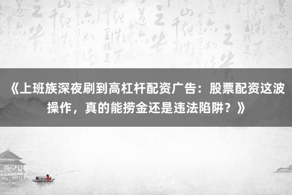 《上班族深夜刷到高杠杆配资广告：股票配资这波操作，真的能捞金还是违法陷阱？》