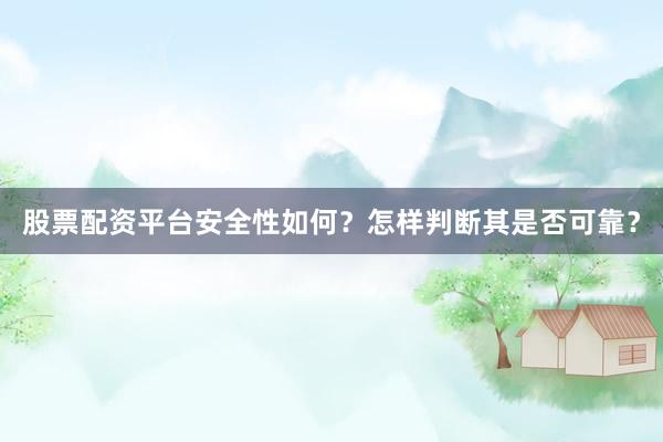股票配资平台安全性如何？怎样判断其是否可靠？