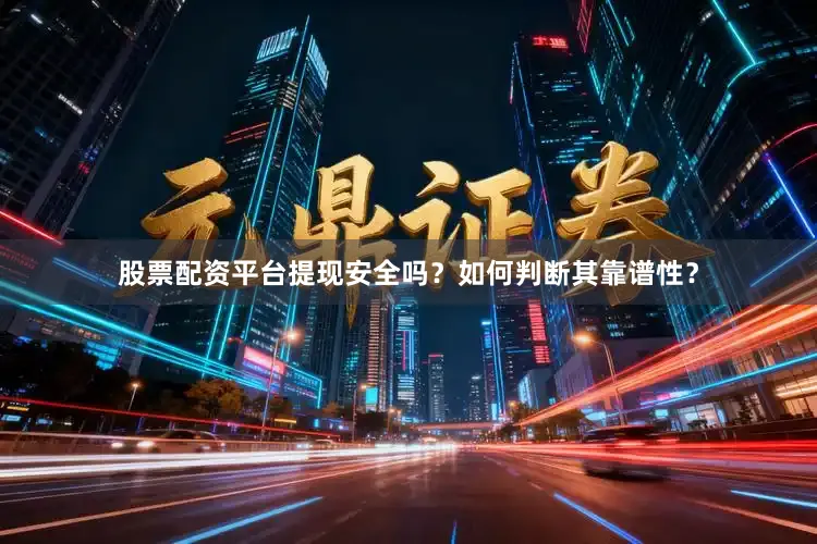 股票配资平台提现安全吗？如何判断其靠谱性？