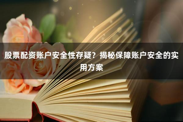 股票配资账户安全性存疑？揭秘保障账户安全的实用方案