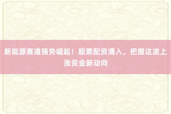 新能源赛道强势崛起！股票配资涌入，把握这波上涨资金新动向