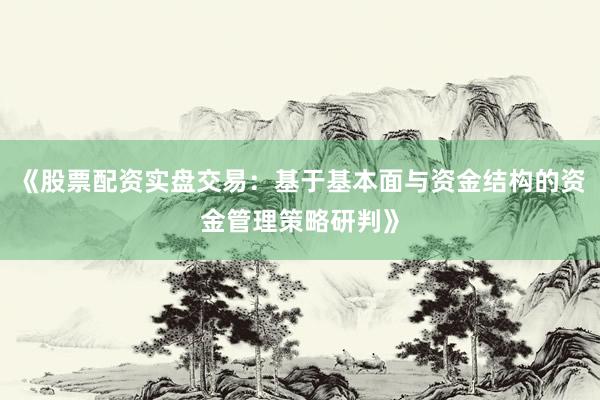 《股票配资实盘交易：基于基本面与资金结构的资金管理策略研判》