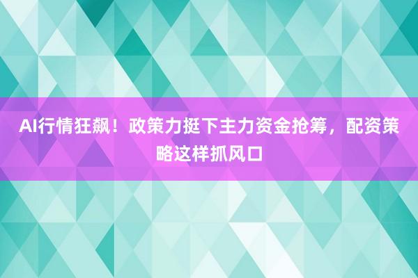 AI行情狂飙！政策力挺下主力资金抢筹，配资策略这样抓风口