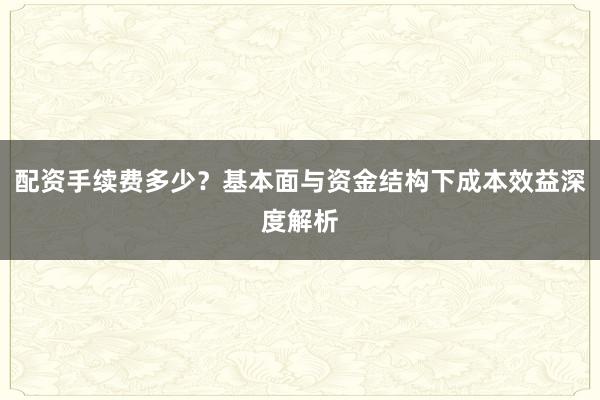 配资手续费多少？基本面与资金结构下成本效益深度解析