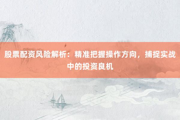股票配资风险解析：精准把握操作方向，捕捉实战中的投资良机