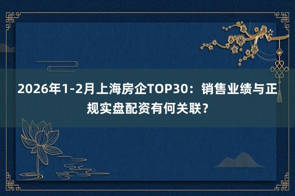 2026年1-2月上海房企TOP30：销售业绩与正规实盘配资有何关联？