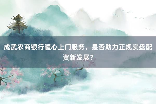 成武农商银行暖心上门服务，是否助力正规实盘配资新发展？
