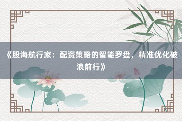 《股海航行家：配资策略的智能罗盘，精准优化破浪前行》