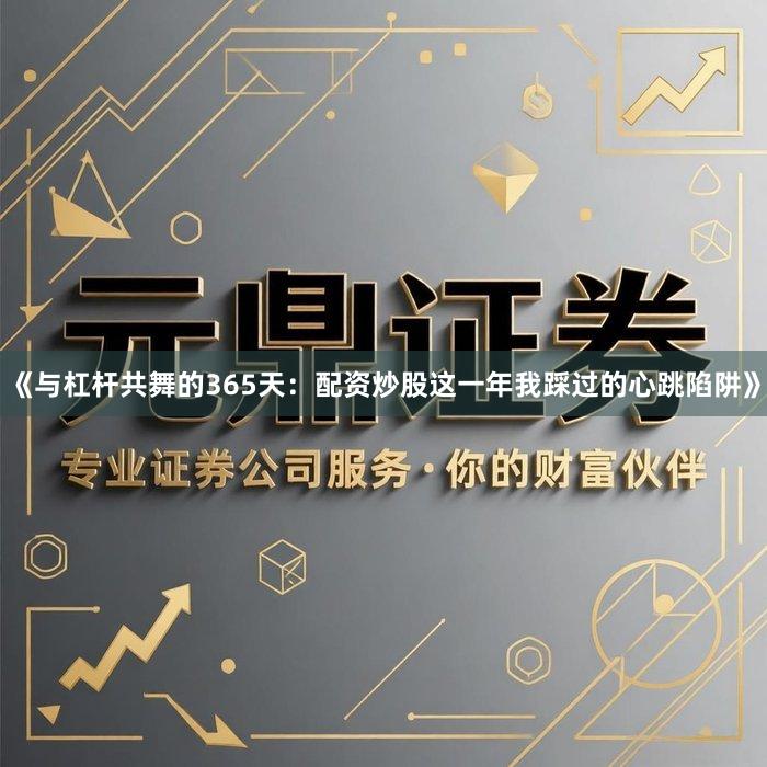 《与杠杆共舞的365天：配资炒股这一年我踩过的心跳陷阱》