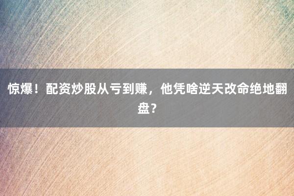 惊爆！配资炒股从亏到赚，他凭啥逆天改命绝地翻盘？