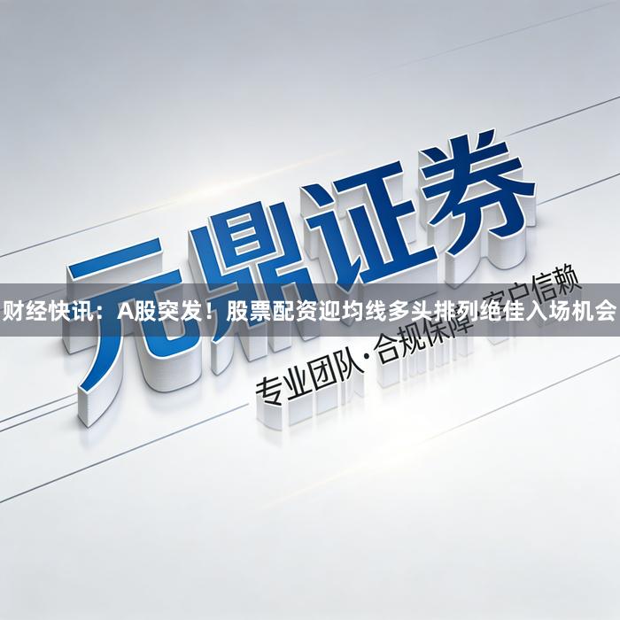 财经快讯：A股突发！股票配资迎均线多头排列绝佳入场机会