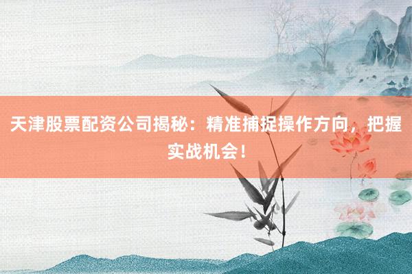天津股票配资公司揭秘：精准捕捉操作方向，把握实战机会！