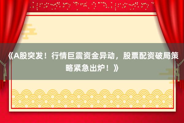 《A股突发！行情巨震资金异动，股票配资破局策略紧急出炉！》