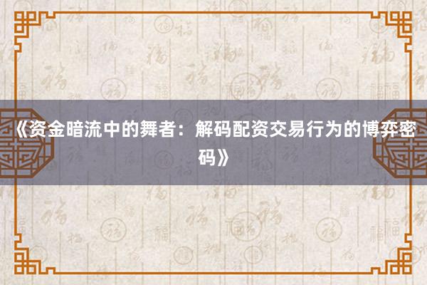 《资金暗流中的舞者：解码配资交易行为的博弈密码》