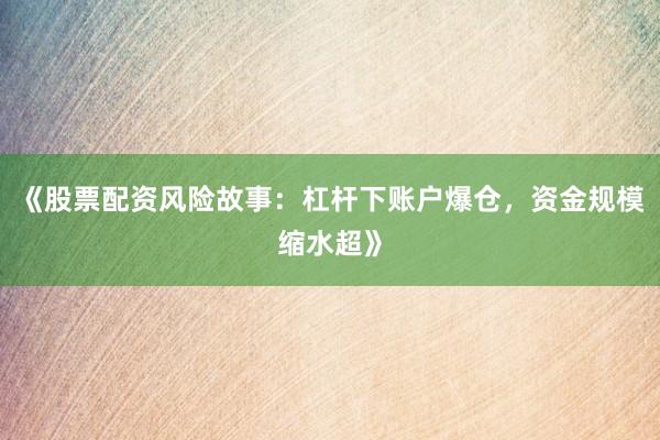 《股票配资风险故事：杠杆下账户爆仓，资金规模缩水超》