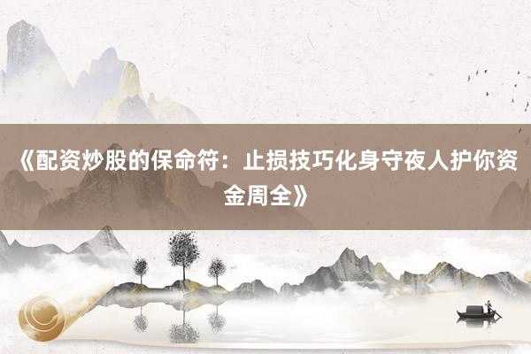 《配资炒股的保命符：止损技巧化身守夜人护你资金周全》