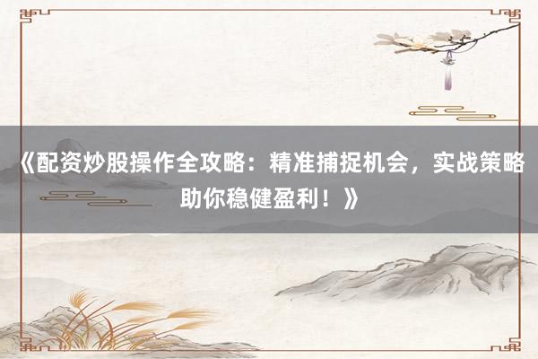 《配资炒股操作全攻略：精准捕捉机会，实战策略助你稳健盈利！》