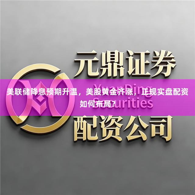 美联储降息预期升温，美股黄金齐涨，正规实盘配资如何布局？