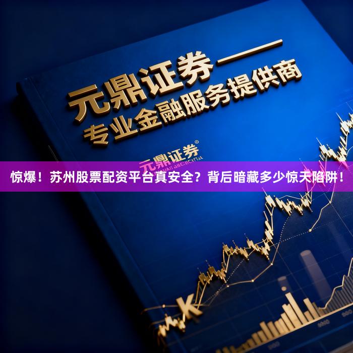 惊爆！苏州股票配资平台真安全？背后暗藏多少惊天陷阱！