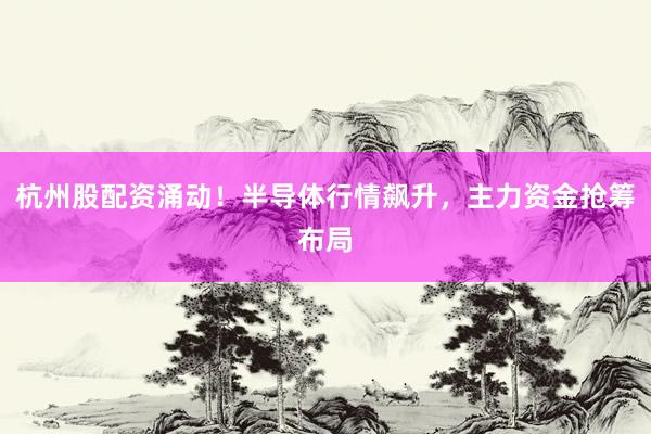 杭州股配资涌动！半导体行情飙升，主力资金抢筹布局
