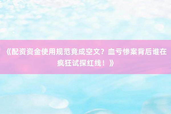 《配资资金使用规范竟成空文？血亏惨案背后谁在疯狂试探红线！》