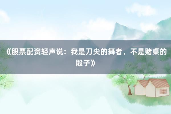《股票配资轻声说：我是刀尖的舞者，不是赌桌的骰子》
